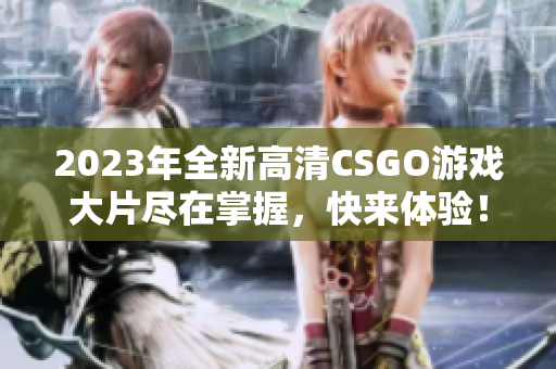 2023年全新高清CSGO游戏大片尽在掌握，快来体验！