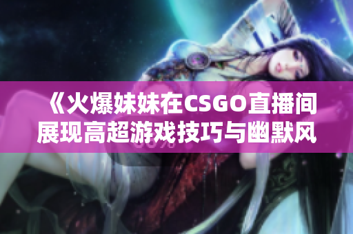 《火爆妹妹在CSGO直播间展现高超游戏技巧与幽默风采》